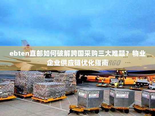 ebten直邮如何破解跨国采购三大难题?物业企业供应链优化指南 ebten直邮如何破解跨国采购三大难题?物业企业供应链优化指南