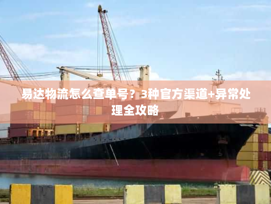 易达物流怎么查单号?3种官方渠道+异常处理全攻略 易达物流怎么查单号?3种官方渠道+异常处理全攻略