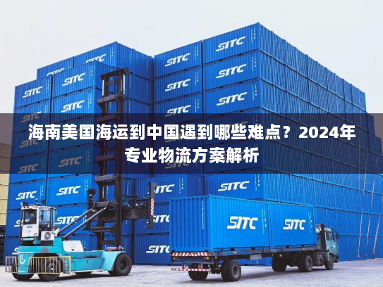 海南美国海运到中国遇到哪些难点?2024年专业物流方案解析 海南美国海运到中国遇到哪些难点?2024年专业物流方案解析