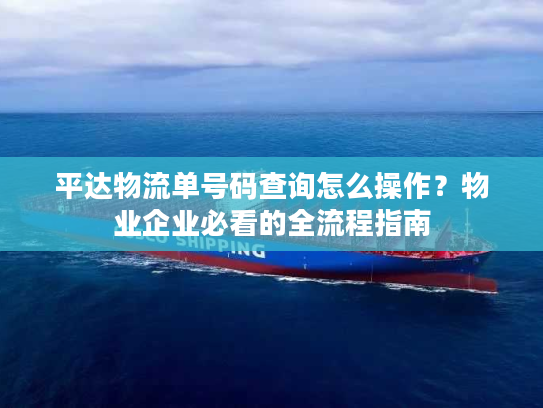 平达物流单号码查询怎么操作？物业企业必看的全流程指南