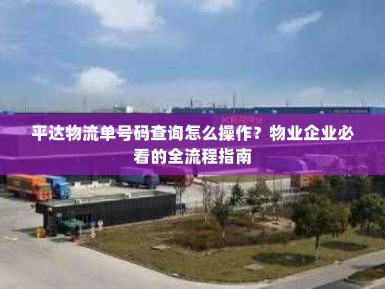 平达物流单号码查询怎么操作?物业企业必看的全流程指南 平达物流单号码查询怎么操作?物业企业必看的全流程指南