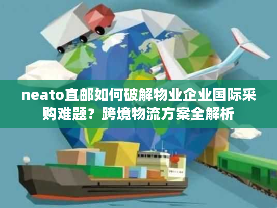 neato直邮如何破解物业企业国际采购难题？跨境物流方案全解析
