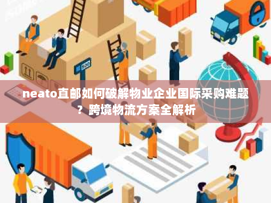 neato直邮如何破解物业企业国际采购难题？跨境物流方案全解析