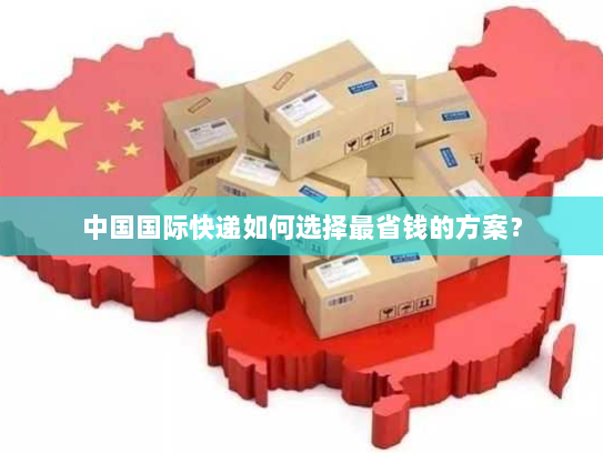 中国国际快递如何选择最省钱的方案？