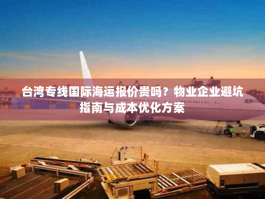 台湾专线国际海运报价贵吗?物业企业避坑指南与成本优化方案 台湾专线国际海运报价贵吗?物业企业避坑指南与成本优化方案
