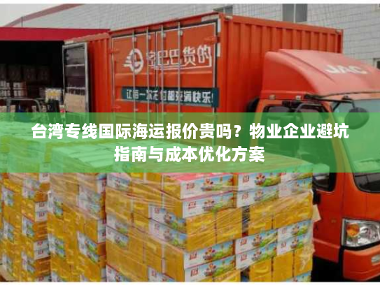 台湾专线国际海运报价贵吗?物业企业避坑指南与成本优化方案 台湾专线国际海运报价贵吗?物业企业避坑指南与成本优化方案