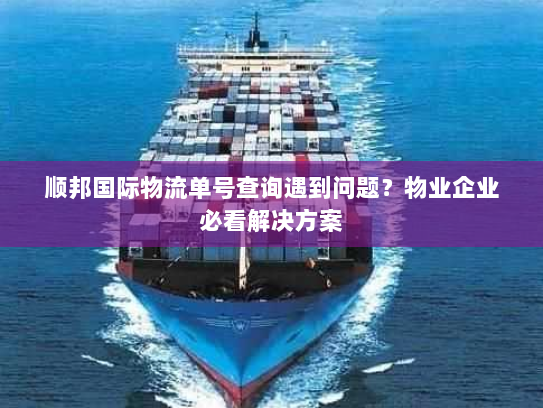 顺邦国际物流单号查询遇到问题?物业企业必看解决方案 顺邦国际物流单号查询遇到问题?物业企业必看解决方案