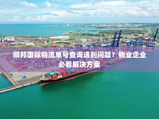 顺邦国际物流单号查询遇到问题?物业企业必看解决方案 顺邦国际物流单号查询遇到问题?物业企业必看解决方案