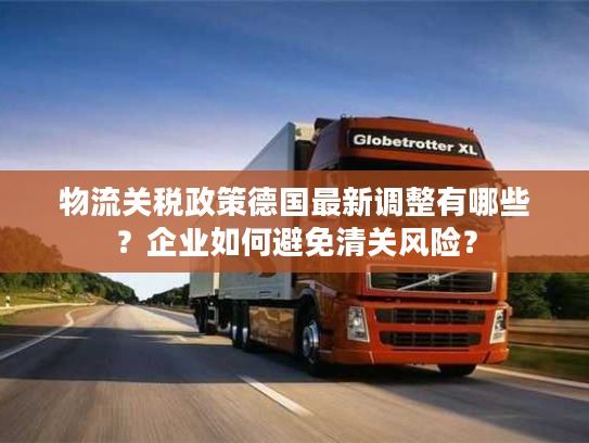 物流关税政策德国最新调整有哪些?企业如何避免清关风险? 物流关税政策德国最新调整有哪些?企业如何避免清关风险?