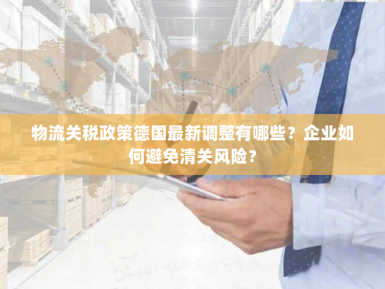 物流关税政策德国最新调整有哪些？企业如何避免清关风险？