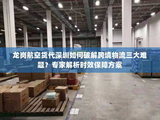 龙岗航空货代深圳如何破解跨境物流三大难题?专家解析时效保障方案 龙岗航空货代深圳如何破解跨境物流三大难题?专家解析时效保障方案