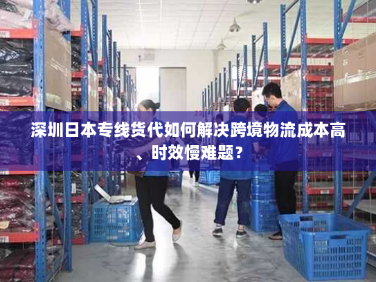 深圳日本专线货代如何解决跨境物流成本高、时效慢难题? 深圳日本专线货代如何解决跨境物流成本高、时效慢难题?