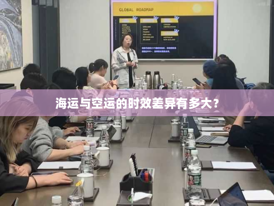 海运与空运的时效差异有多大? 海运与空运的时效差异有多大?