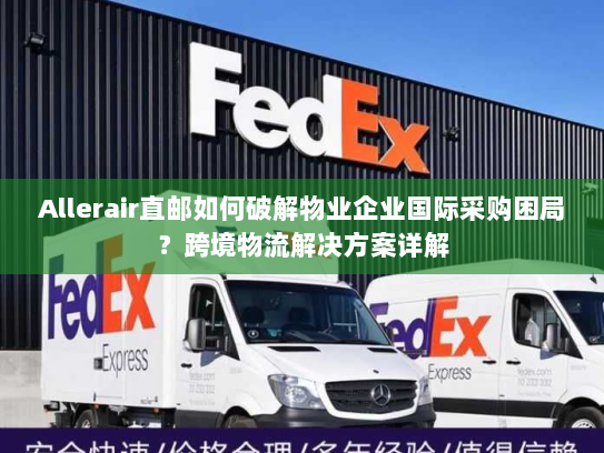 Allerair直邮如何破解物业企业国际采购困局？跨境物流解决方案详解