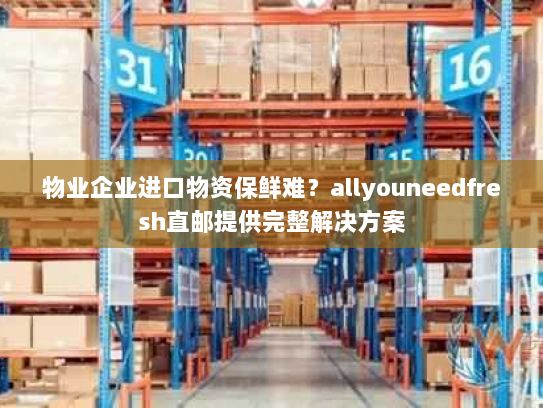 物业企业进口物资保鲜难？allyouneedfresh直邮提供完整解决方案
