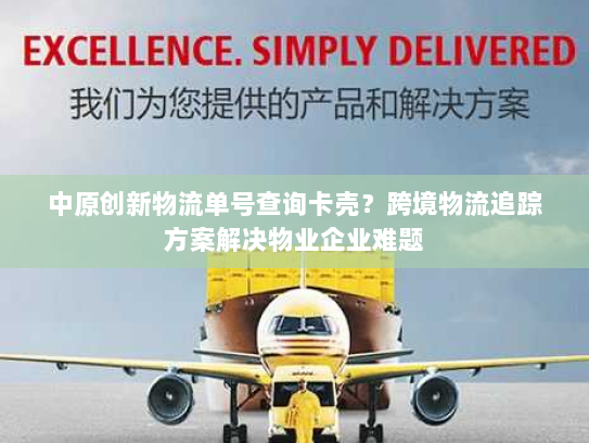 中原创新物流单号查询卡壳?跨境物流追踪方案解决物业企业难题 中原创新物流单号查询卡壳?跨境物流追踪方案解决物业企业难题