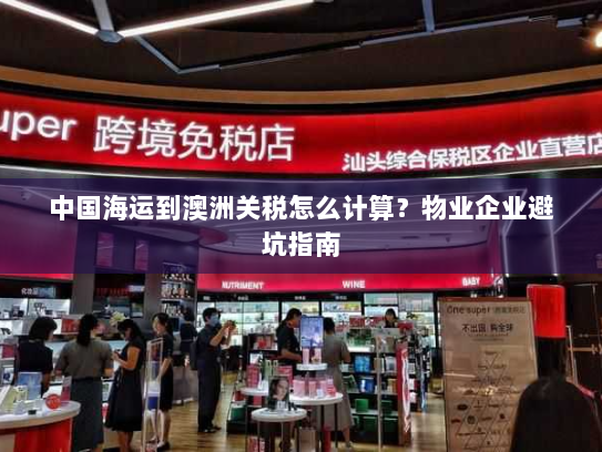 中国海运到澳洲关税怎么计算？物业企业避坑指南