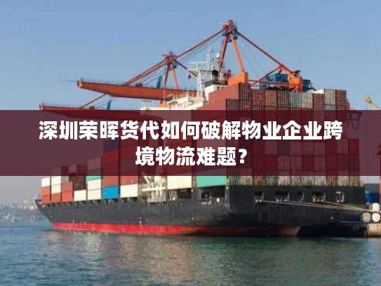 深圳荣晖货代如何破解物业企业跨境物流难题？