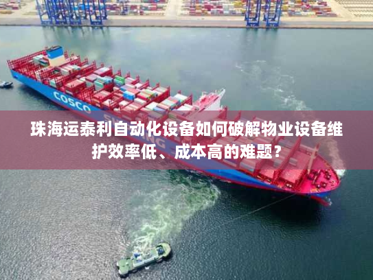 珠海运泰利自动化设备如何破解物业设备维护效率低、成本高的难题？