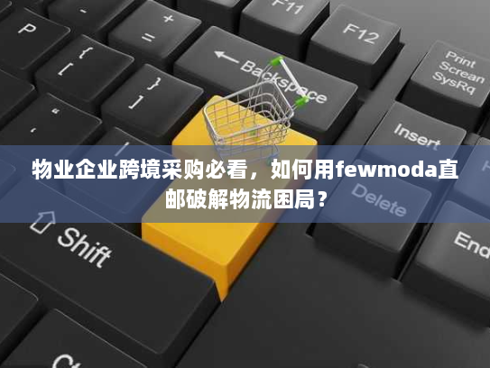 物业企业跨境采购必看,如何用fewmoda直邮破解物流困局? 物业企业跨境采购必看,如何用fewmoda直邮破解物流困局?