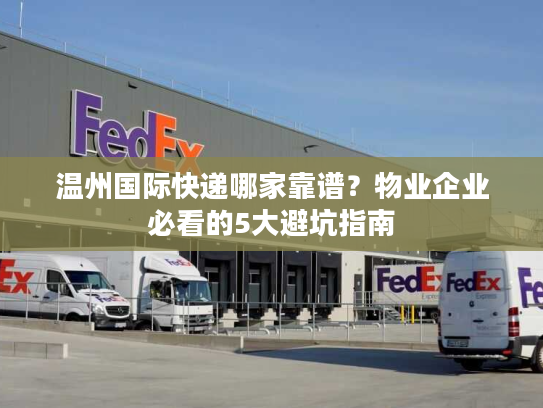 温州国际快递哪家靠谱?物业企业必看的5大避坑指南 温州国际快递哪家靠谱?物业企业必看的5大避坑指南