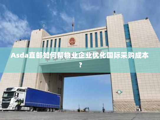 Asda直邮如何帮物业企业优化国际采购成本? Asda直邮如何帮物业企业优化国际采购成本?