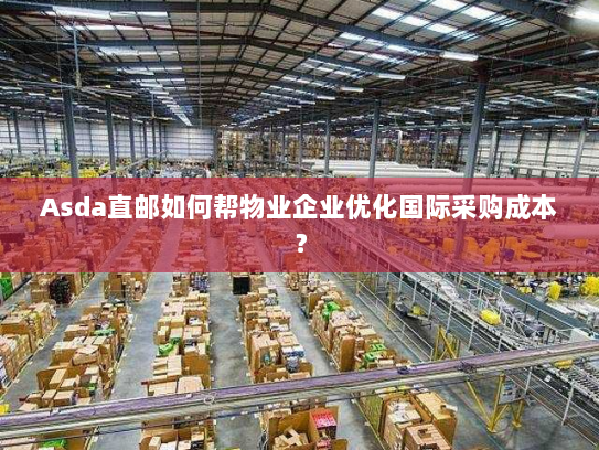 Asda直邮如何帮物业企业优化国际采购成本? Asda直邮如何帮物业企业优化国际采购成本?