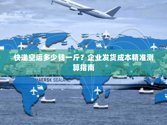 快递空运多少钱一斤?企业发货成本精准测算指南 快递空运多少钱一斤?企业发货成本精准测算指南
