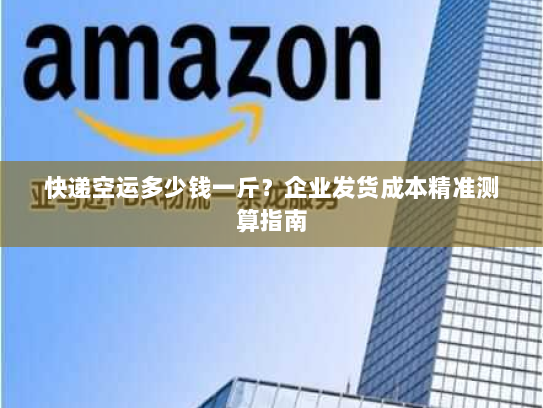 快递空运多少钱一斤?企业发货成本精准测算指南 快递空运多少钱一斤?企业发货成本精准测算指南