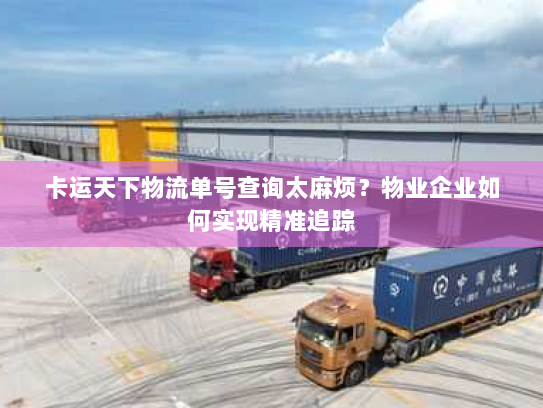 卡运天下物流单号查询太麻烦?物业企业如何实现精准追踪 卡运天下物流单号查询太麻烦?物业企业如何实现精准追踪