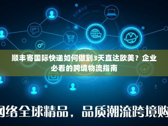 顺丰寄国际快递如何做到3天直达欧美？企业必看的跨境物流指南