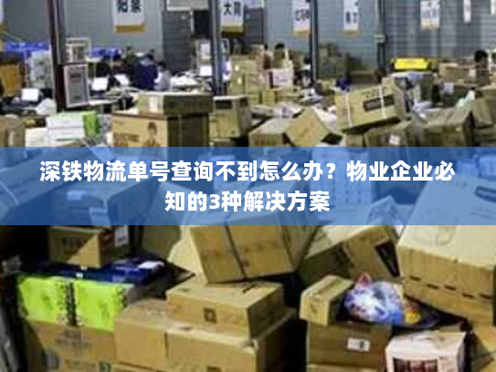 深铁物流单号查询不到怎么办?物业企业必知的3种解决方案 深铁物流单号查询不到怎么办?物业企业必知的3种解决方案