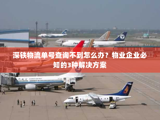 深铁物流单号查询不到怎么办?物业企业必知的3种解决方案 深铁物流单号查询不到怎么办?物业企业必知的3种解决方案