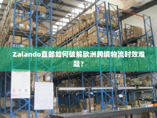 Zalando直邮如何破解欧洲跨境物流时效难题? Zalando直邮如何破解欧洲跨境物流时效难题?