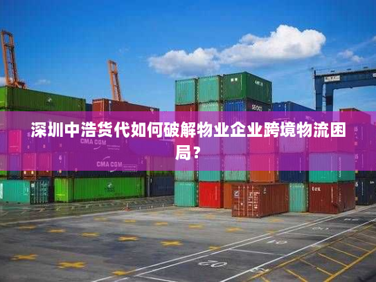 深圳中浩货代如何破解物业企业跨境物流困局? 深圳中浩货代如何破解物业企业跨境物流困局?