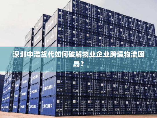 深圳中浩货代如何破解物业企业跨境物流困局? 深圳中浩货代如何破解物业企业跨境物流困局?