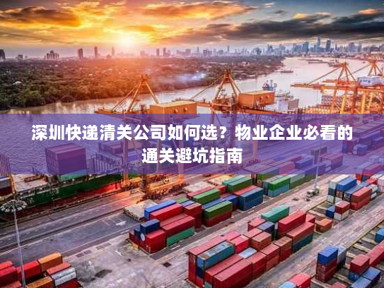 深圳快递清关公司如何选?物业企业必看的通关避坑指南 深圳快递清关公司如何选?物业企业必看的通关避坑指南