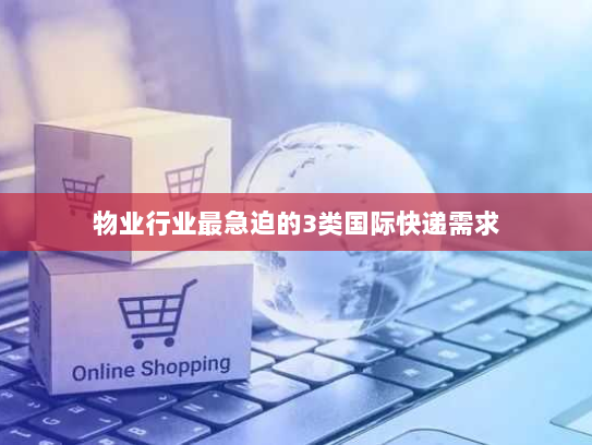 物业行业最急迫的3类国际快递需求