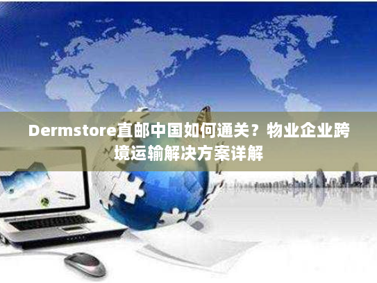 Dermstore直邮中国如何通关?物业企业跨境运输解决方案详解 Dermstore直邮中国如何通关?物业企业跨境运输解决方案详解