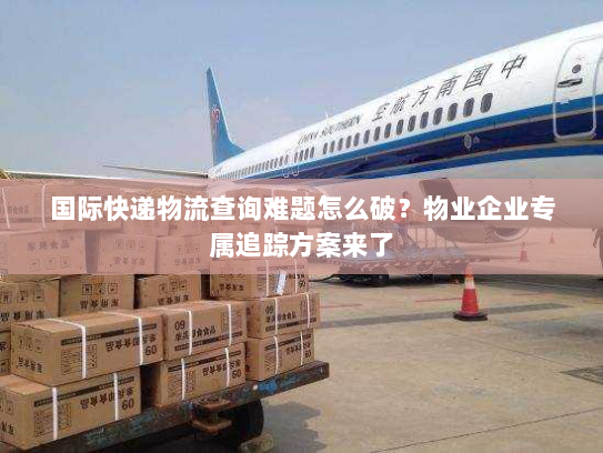 国际快递物流查询难题怎么破?物业企业专属追踪方案来了 国际快递物流查询难题怎么破?物业企业专属追踪方案来了