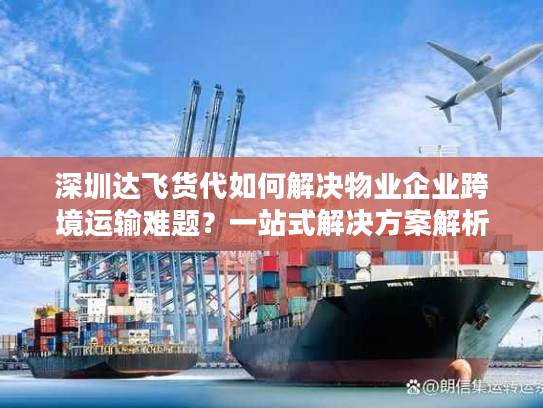 深圳达飞货代如何解决物业企业跨境运输难题？一站式解决方案解析
