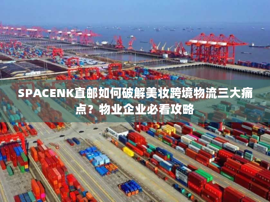 SPACENK直邮如何破解美妆跨境物流三大痛点?物业企业必看攻略 SPACENK直邮如何破解美妆跨境物流三大痛点?物业企业必看攻略
