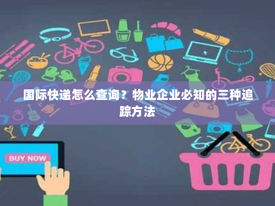 国际快递怎么查询?物业企业必知的三种追踪方法 国际快递怎么查询?物业企业必知的三种追踪方法