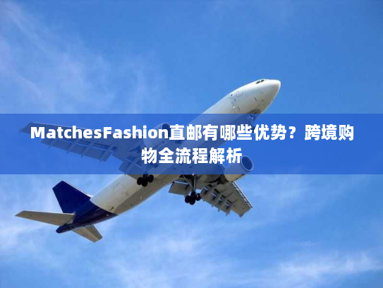 MatchesFashion直邮有哪些优势？跨境购物全流程解析