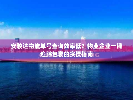 安骏达物流单号查询效率低?物业企业一键追踪包裹的实操指南 安骏达物流单号查询效率低?物业企业一键追踪包裹的实操指南