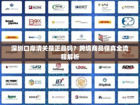 深圳口岸清关是正品吗?跨境商品保真全流程解析 深圳口岸清关是正品吗?跨境商品保真全流程解析