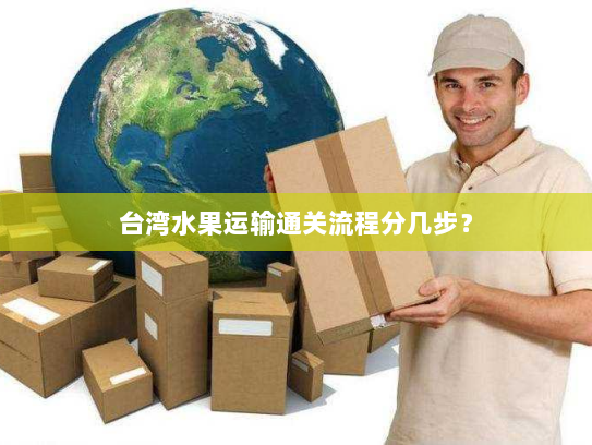 台湾水果运输通关流程分几步? 台湾水果运输通关流程分几步?