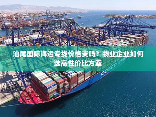 汕尾国际海运专线价格贵吗?物业企业如何选高性价比方案 汕尾国际海运专线价格贵吗?物业企业如何选高性价比方案