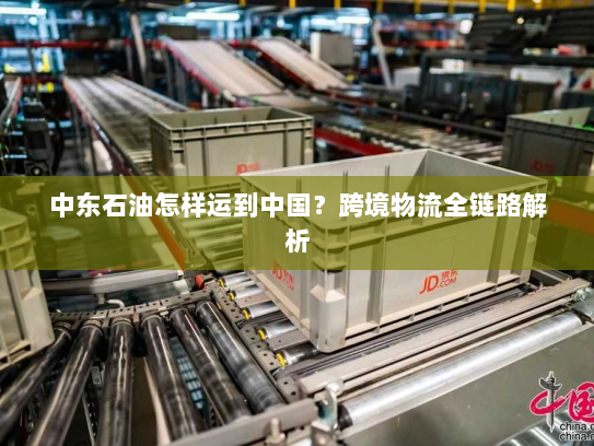 中东石油怎样运到中国？跨境物流全链路解析