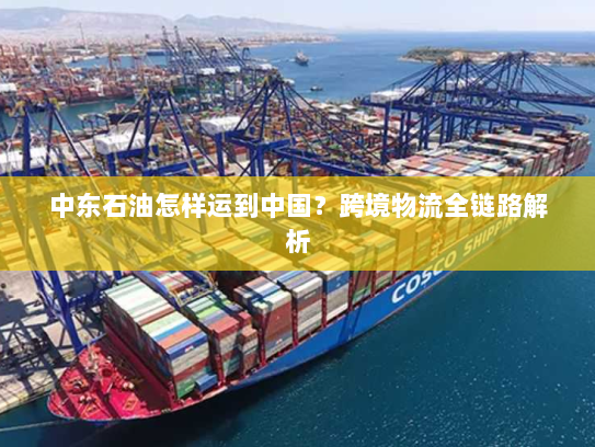 中东石油怎样运到中国？跨境物流全链路解析
